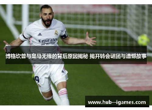 博格坎普与皇马无缘的背后原因揭秘 揭开转会谜团与遗憾故事