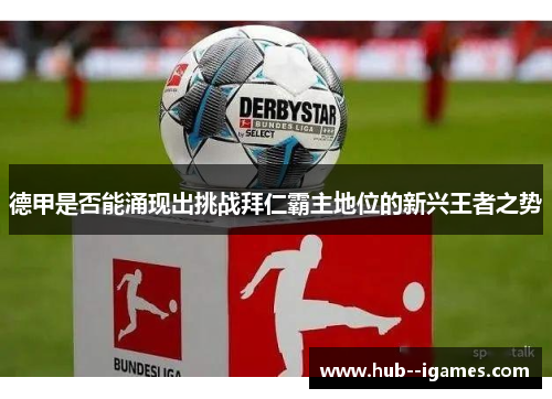 德甲是否能涌现出挑战拜仁霸主地位的新兴王者之势 德甲是否能涌现出挑战拜仁霸主地位的新兴王者之势