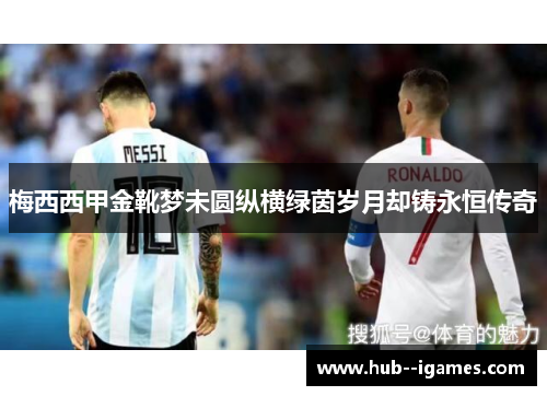 梅西西甲金靴梦未圆纵横绿茵岁月却铸永恒传奇