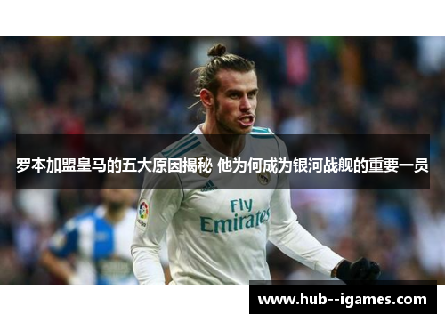 罗本加盟皇马的五大原因揭秘 他为何成为银河战舰的重要一员