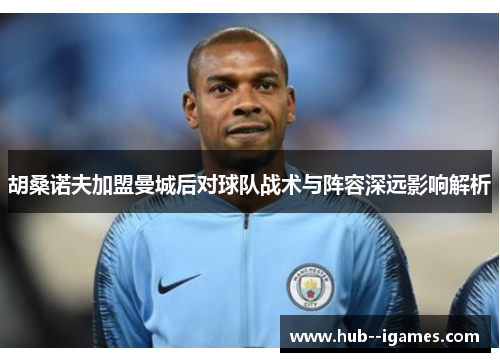 胡桑诺夫加盟曼城后对球队战术与阵容深远影响解析 胡桑诺夫加盟曼城后对球队战术与阵容深远影响解析