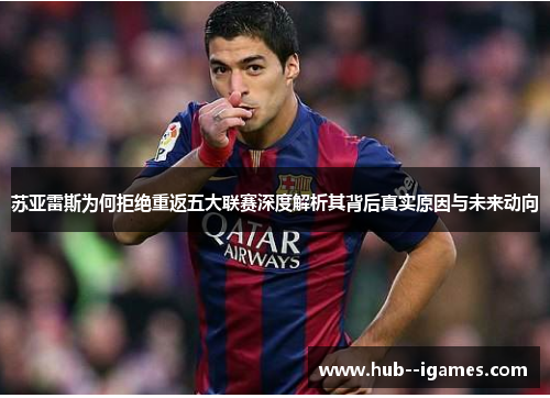 苏亚雷斯为何拒绝重返五大联赛深度解析其背后真实原因与未来动向