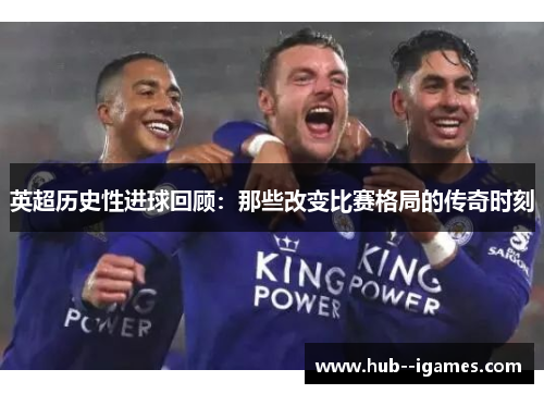 英超历史性进球回顾：那些改变比赛格局的传奇时刻