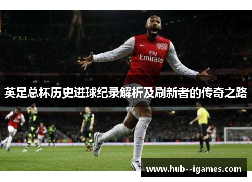 英足总杯历史进球纪录解析及刷新者的传奇之路 英足总杯历史进球纪录解析及刷新者的传奇之路