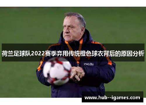 荷兰足球队2022赛季弃用传统橙色球衣背后的原因分析
