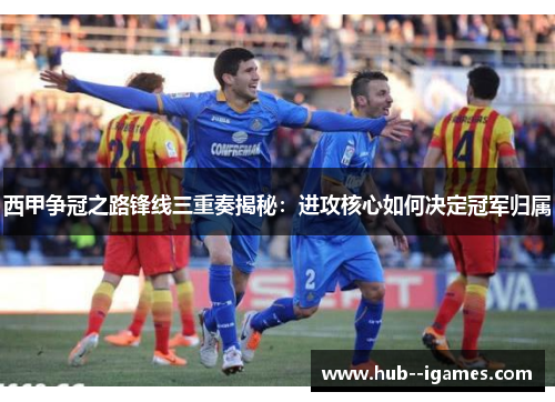 西甲争冠之路锋线三重奏揭秘:进攻核心如何决定冠军归属 西甲争冠之路锋线三重奏揭秘:进攻核心如何决定冠军归属