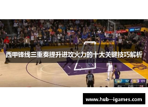 西甲锋线三重奏提升进攻火力的十大关键技巧解析 西甲锋线三重奏提升进攻火力的十大关键技巧解析