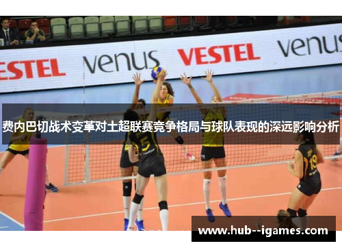 费内巴切战术变革对土超联赛竞争格局与球队表现的深远影响分析