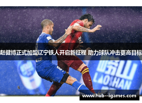 赵健博正式加盟辽宁铁人开启新征程 助力球队冲击更高目标 赵健博正式加盟辽宁铁人开启新征程 助力球队冲击更高目标