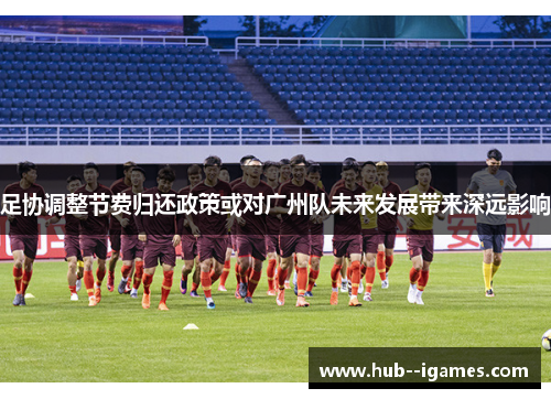 足协调整节费归还政策或对广州队未来发展带来深远影响