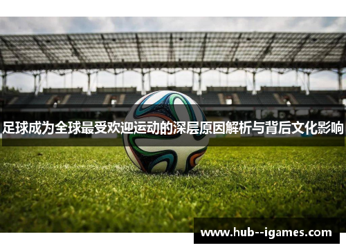 足球成为全球最受欢迎运动的深层原因解析与背后文化影响 足球成为全球最受欢迎运动的深层原因解析与背后文化影响