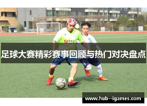足球大赛精彩赛事回顾与热门对决盘点 足球大赛精彩赛事回顾与热门对决盘点