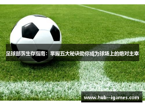 足球部落生存指南:掌握五大秘诀助你成为球场上的绝对主宰 足球部落生存指南:掌握五大秘诀助你成为球场上的绝对主宰