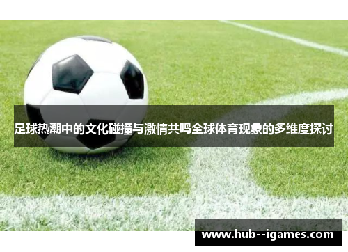 足球热潮中的文化碰撞与激情共鸣全球体育现象的多维度探讨