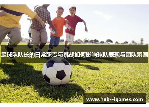 足球队队长的日常职责与挑战如何影响球队表现与团队氛围