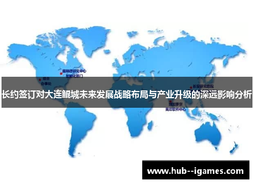 长约签订对大连鲲城未来发展战略布局与产业升级的深远影响分析