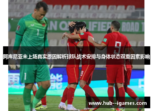 阿库尼亚未上场真实原因解析球队战术安排与身体状态双重因素影响 阿库尼亚未上场真实原因解析球队战术安排与身体状态双重因素影响