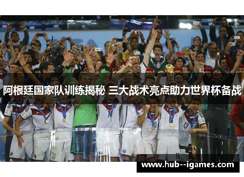 阿根廷国家队训练揭秘 三大战术亮点助力世界杯备战