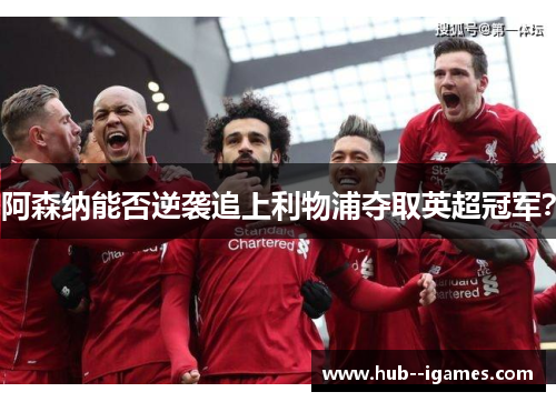 阿森纳能否逆袭追上利物浦夺取英超冠军？