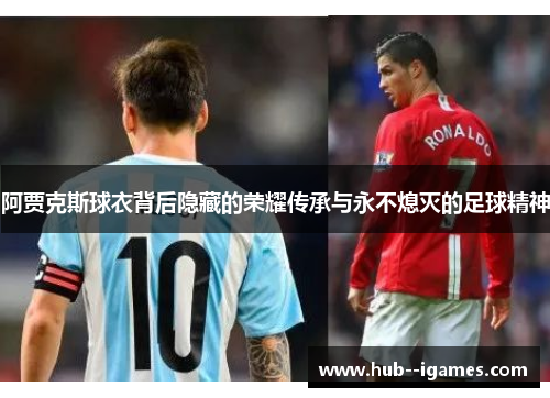 阿贾克斯球衣背后隐藏的荣耀传承与永不熄灭的足球精神