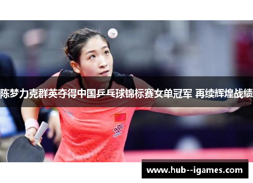 陈梦力克群英夺得中国乒乓球锦标赛女单冠军 再续辉煌战绩 陈梦力克群英夺得中国乒乓球锦标赛女单冠军 再续辉煌战绩