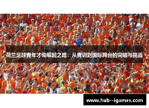 荷兰足球青年才俊崛起之路:从青训到国际舞台的突破与挑战 荷兰足球青年才俊崛起之路:从青训到国际舞台的突破与挑战