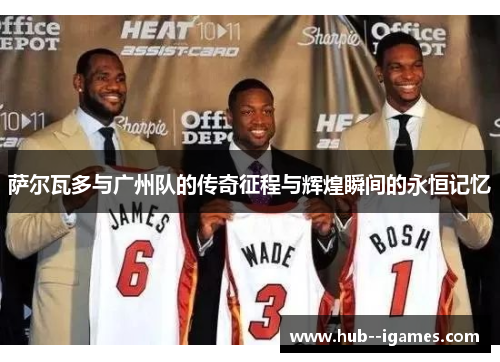 萨尔瓦多与广州队的传奇征程与辉煌瞬间的永恒记忆 萨尔瓦多与广州队的传奇征程与辉煌瞬间的永恒记忆