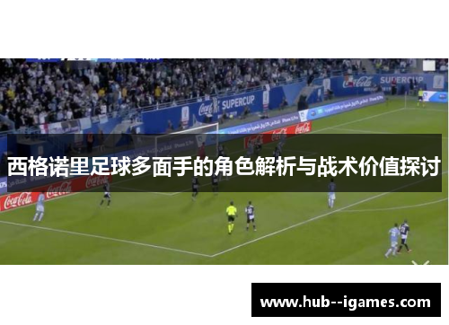 西格诺里足球多面手的角色解析与战术价值探讨 西格诺里足球多面手的角色解析与战术价值探讨