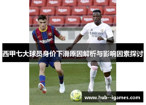 西甲七大球员身价下滑原因解析与影响因素探讨