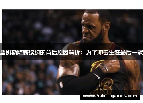 詹姆斯降薪续约的背后原因解析:为了冲击生涯最后一冠 詹姆斯降薪续约的背后原因解析:为了冲击生涯最后一冠