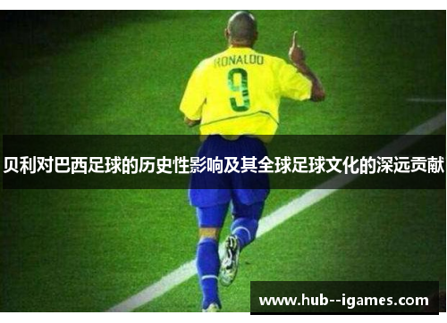 贝利对巴西足球的历史性影响及其全球足球文化的深远贡献 贝利对巴西足球的历史性影响及其全球足球文化的深远贡献