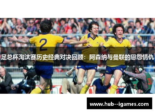 足总杯淘汰赛历史经典对决回顾:阿森纳与曼联的恩怨情仇 足总杯淘汰赛历史经典对决回顾:阿森纳与曼联的恩怨情仇