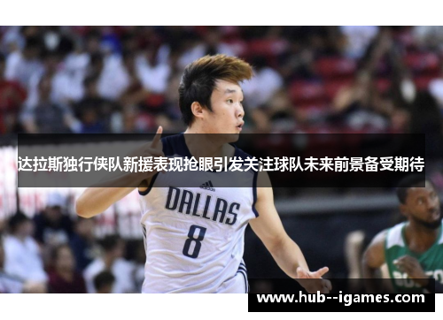达拉斯独行侠队新援表现抢眼引发关注球队未来前景备受期待 达拉斯独行侠队新援表现抢眼引发关注球队未来前景备受期待