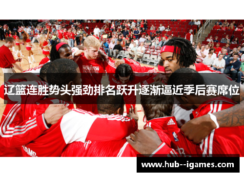 辽篮连胜势头强劲排名跃升逐渐逼近季后赛席位 辽篮连胜势头强劲排名跃升逐渐逼近季后赛席位