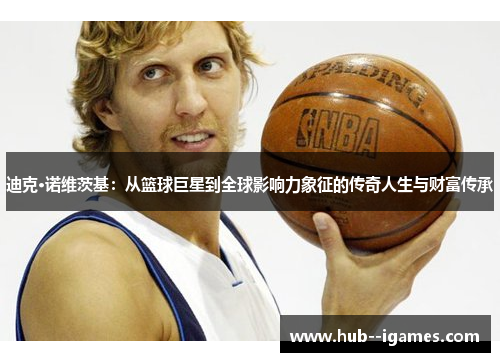 迪克·诺维茨基:从篮球巨星到全球影响力象征的传奇人生与财富传承 迪克·诺维茨基:从篮球巨星到全球影响力象征的传奇人生与财富传承