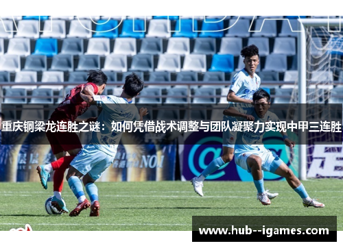 重庆铜梁龙连胜之谜：如何凭借战术调整与团队凝聚力实现中甲三连胜