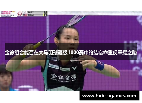 金徐组合能否在大马羽球超级1000赛中终结宿命重现荣耀之路 金徐组合能否在大马羽球超级1000赛中终结宿命重现荣耀之路