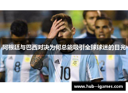 阿根廷与巴西对决为何总能吸引全球球迷的目光 阿根廷与巴西对决为何总能吸引全球球迷的目光