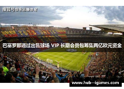 巴塞罗那通过出售球场 VIP 长期会员包筹集两亿欧元资金