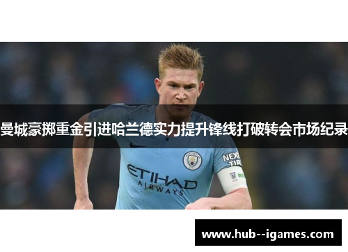 曼城豪掷重金引进哈兰德实力提升锋线打破转会市场纪录