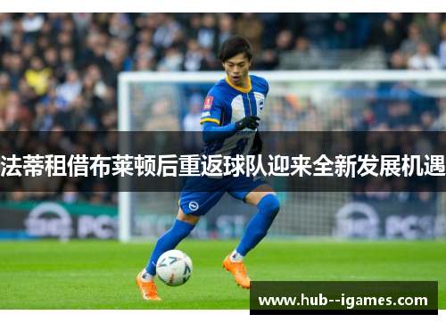 法蒂租借布莱顿后重返球队迎来全新发展机遇 法蒂租借布莱顿后重返球队迎来全新发展机遇