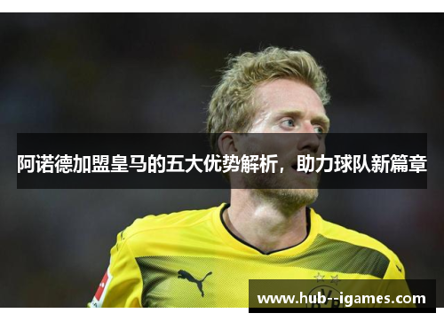 阿诺德加盟皇马的五大优势解析，助力球队新篇章