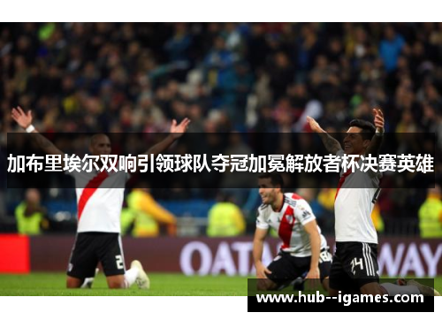 加布里埃尔双响引领球队夺冠加冕解放者杯决赛英雄 加布里埃尔双响引领球队夺冠加冕解放者杯决赛英雄