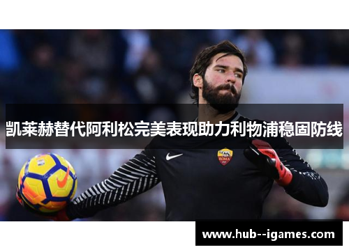 凯莱赫替代阿利松完美表现助力利物浦稳固防线 凯莱赫替代阿利松完美表现助力利物浦稳固防线