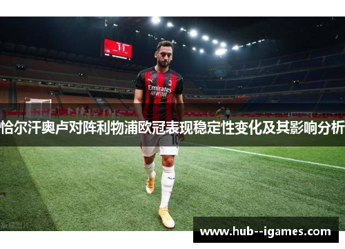 恰尔汗奥卢对阵利物浦欧冠表现稳定性变化及其影响分析 恰尔汗奥卢对阵利物浦欧冠表现稳定性变化及其影响分析