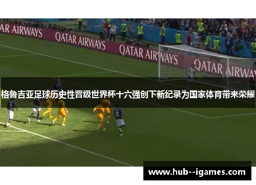 格鲁吉亚足球历史性晋级世界杯十六强创下新纪录为国家体育带来荣耀 格鲁吉亚足球历史性晋级世界杯十六强创下新纪录为国家体育带来荣耀