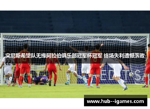 突尼斯希望队无缘阿拉伯俱乐部冠军杯冠军 终场失利遗憾落败 突尼斯希望队无缘阿拉伯俱乐部冠军杯冠军 终场失利遗憾落败