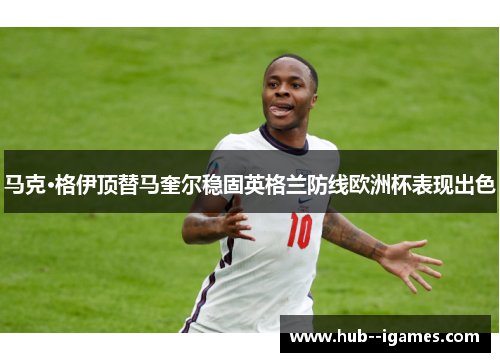 马克·格伊顶替马奎尔稳固英格兰防线欧洲杯表现出色
