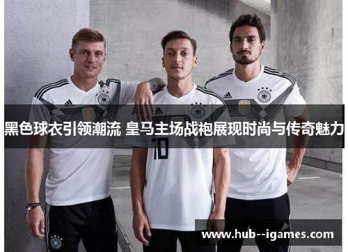黑色球衣引领潮流 皇马主场战袍展现时尚与传奇魅力 黑色球衣引领潮流 皇马主场战袍展现时尚与传奇魅力