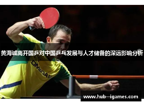 黄海诚离开国乒对中国乒乓发展与人才储备的深远影响分析 黄海诚离开国乒对中国乒乓发展与人才储备的深远影响分析
